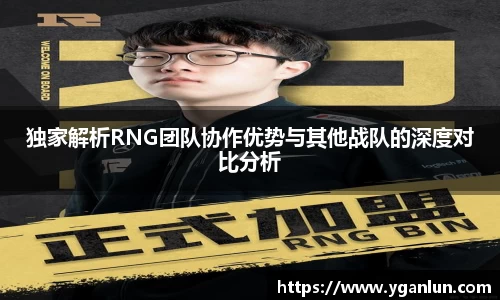 独家解析RNG团队协作优势与其他战队的深度对比分析
