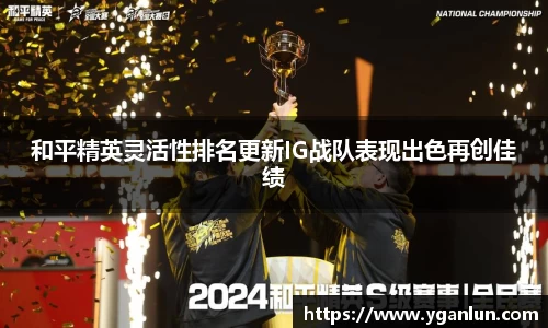 和平精英灵活性排名更新IG战队表现出色再创佳绩