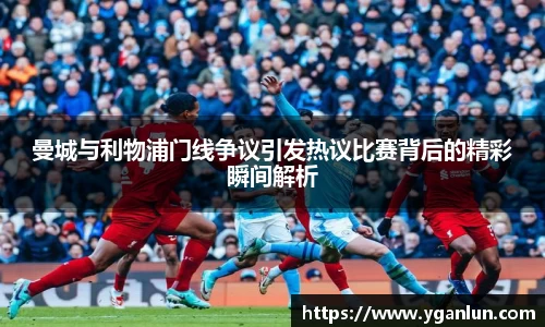 曼城与利物浦门线争议引发热议比赛背后的精彩瞬间解析
