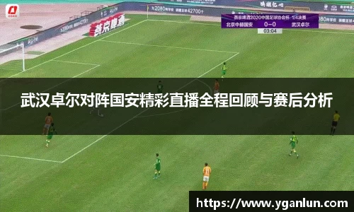 武汉卓尔对阵国安精彩直播全程回顾与赛后分析