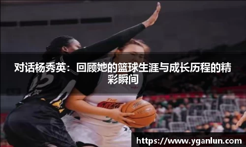 对话杨秀英：回顾她的篮球生涯与成长历程的精彩瞬间