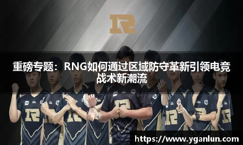 重磅专题：RNG如何通过区域防守革新引领电竞战术新潮流